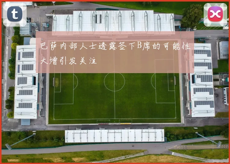 巴萨内部人士透露签下B席的可能性大增引发关注