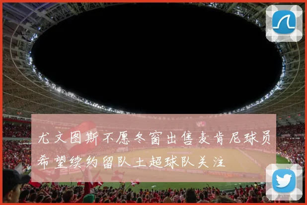 尤文图斯不愿冬窗出售麦肯尼球员希望续约留队土超球队关注
