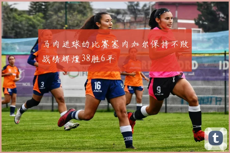 马内进球的比赛塞内加尔保持不败战绩辉煌38胜6平