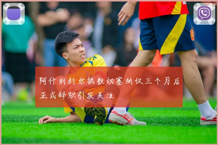 阿什利科尔执教切塞纳仅三个月后正式辞职引发关注