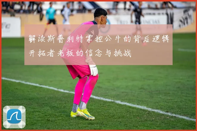 解读斯普利特掌控公牛的背后逻辑开拓者老板的信念与挑战