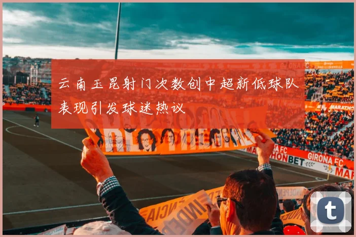 云南玉昆射门次数创中超新低球队表现引发球迷热议