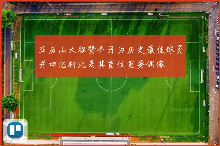 亚历山大称赞乔丹为历史最佳球员并回忆科比是其首位重要偶像