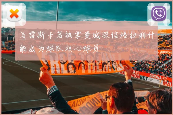 马雷斯卡若执掌曼城深信格拉利什能成为球队核心球员