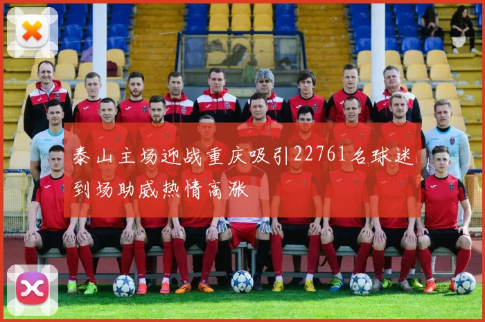 泰山主场迎战重庆吸引22761名球迷到场助威热情高涨