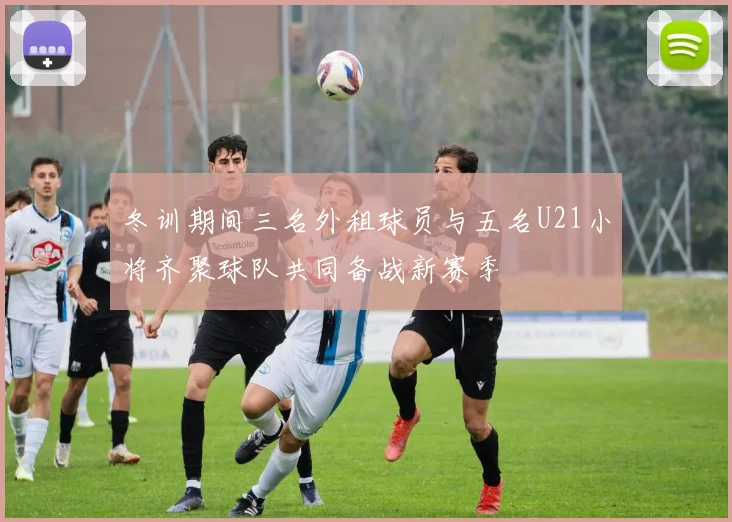 冬训期间三名外租球员与五名U21小将齐聚球队共同备战新赛季