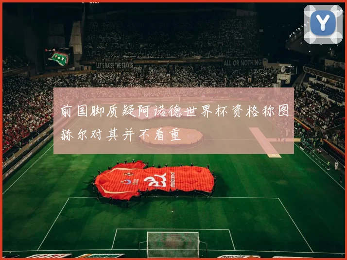前国脚质疑阿诺德世界杯资格称图赫尔对其并不看重