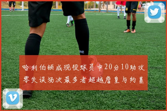 哈利伯顿成现役球员中20分10助攻零失误场次最多者超越詹皇与约基奇