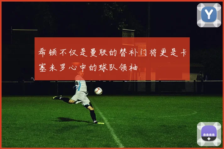 希顿不仅是曼联的替补门将更是卡塞米罗心中的球队领袖