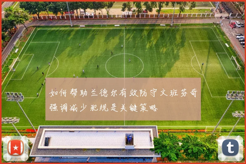 如何帮助兰德尔有效防守文班芬奇强调减少犯规是关键策略