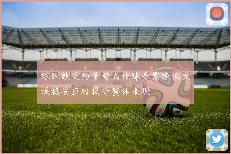 球队缺乏约基奇式传球手需降低失误稳妥应对提升整体表现