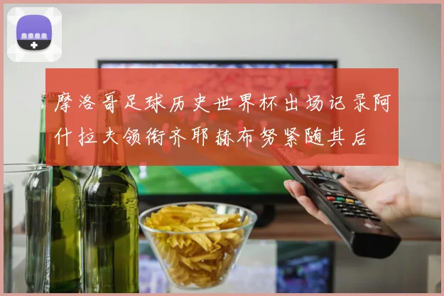 摩洛哥足球历史世界杯出场记录阿什拉夫领衔齐耶赫布努紧随其后