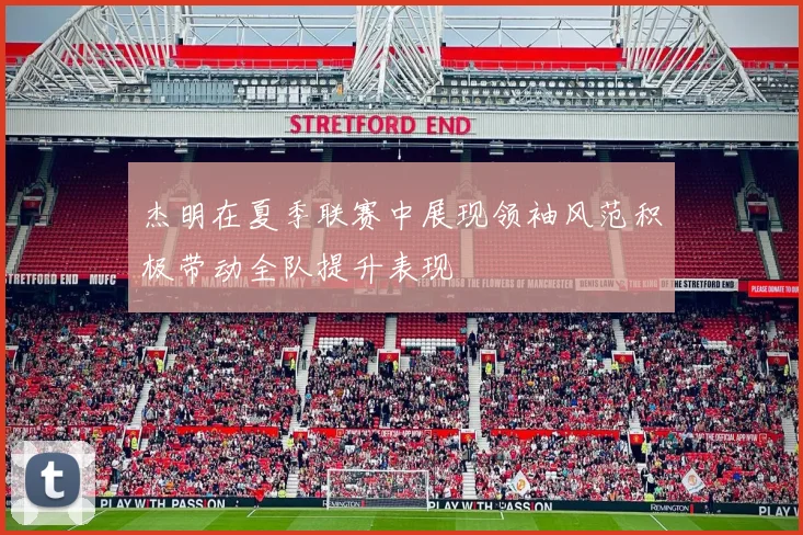 杰明在夏季联赛中展现领袖风范积极带动全队提升表现