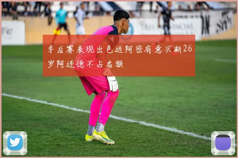 季后赛表现出色迈阿密有意买断26岁阿连德不占名额