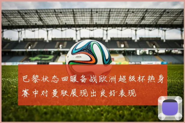 巴黎状态回暖备战欧洲超级杯热身赛中对曼联展现出良好表现