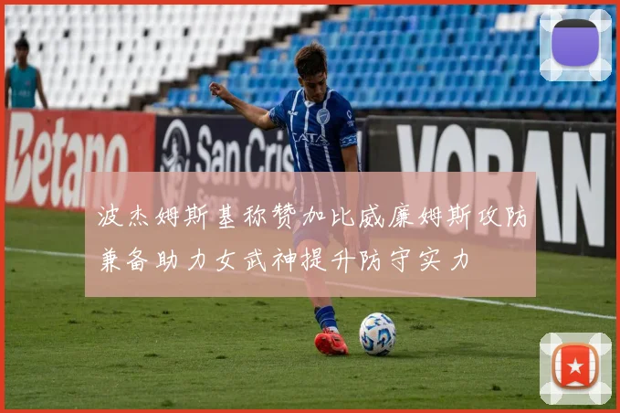 波杰姆斯基称赞加比威廉姆斯攻防兼备助力女武神提升防守实力