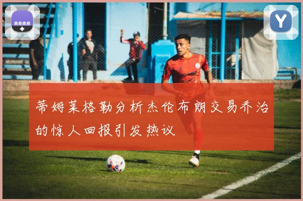 蒂姆莱格勒分析杰伦布朗交易乔治的惊人回报引发热议