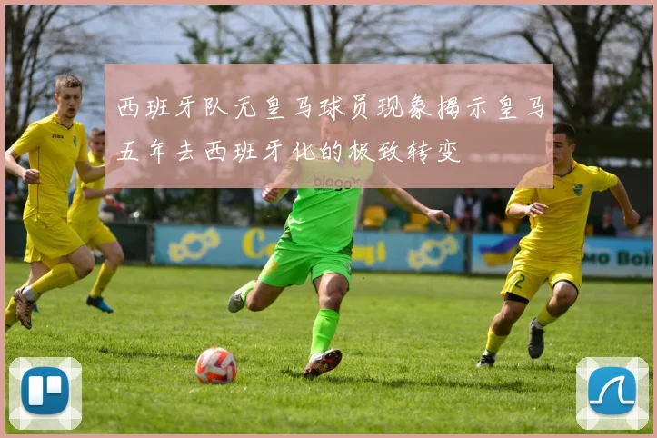 西班牙队无皇马球员现象揭示皇马五年去西班牙化的极致转变