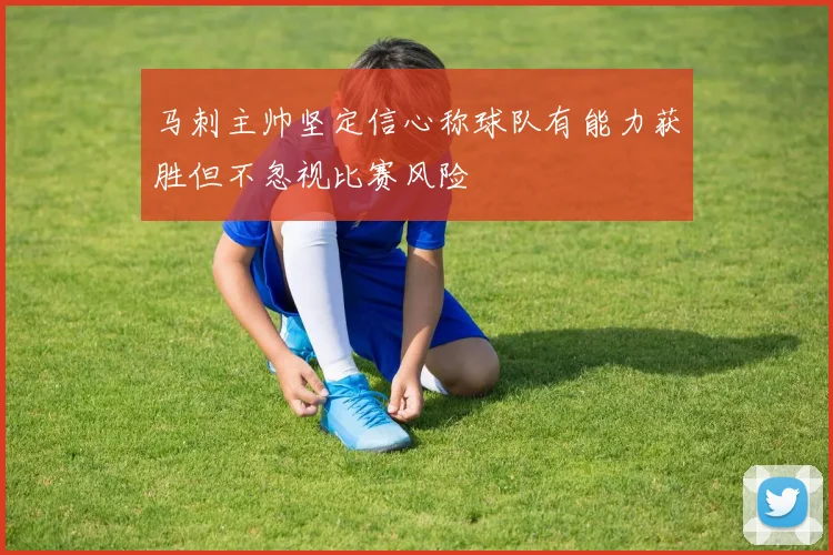 马刺主帅坚定信心称球队有能力获胜但不忽视比赛风险