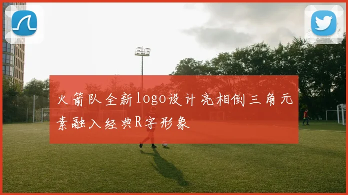 火箭队全新logo设计亮相倒三角元素融入经典R字形象