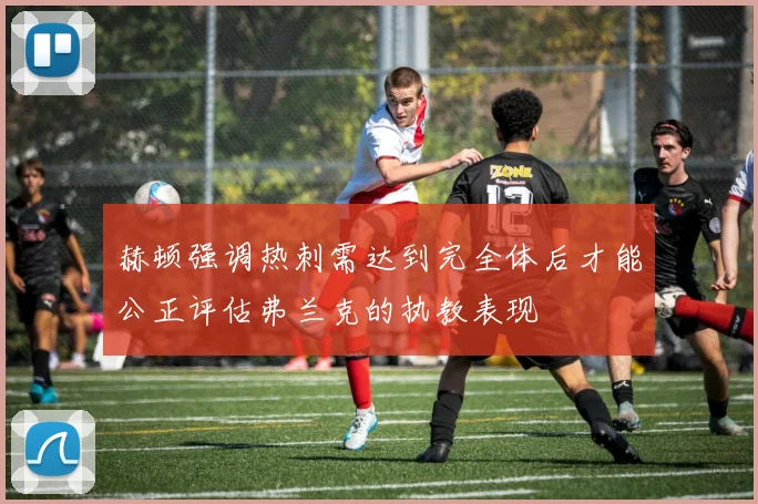 赫顿强调热刺需达到完全体后才能公正评估弗兰克的执教表现