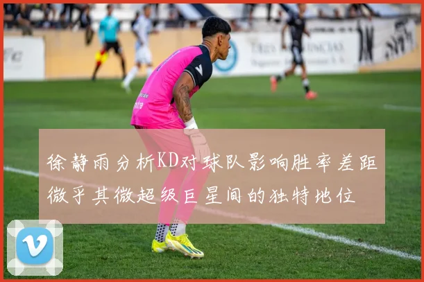 徐静雨分析KD对球队影响胜率差距微乎其微超级巨星间的独特地位