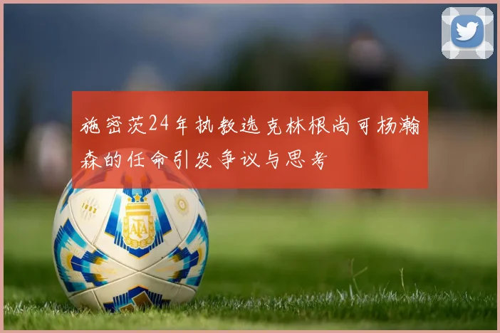 施密茨24年执教选克林根尚可杨瀚森的任命引发争议与思考