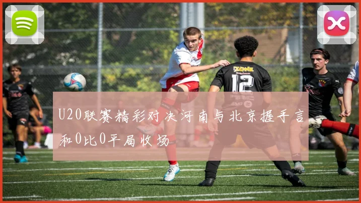 U20联赛精彩对决河南与北京握手言和0比0平局收场