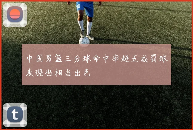 中国男篮三分球命中率超五成罚球表现也相当出色