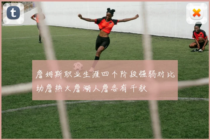 詹姆斯职业生涯四个阶段强弱对比幼詹热火詹湖人詹各有千秋