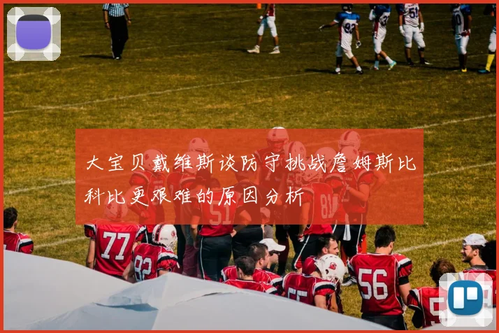 大宝贝戴维斯谈防守挑战詹姆斯比科比更艰难的原因分析