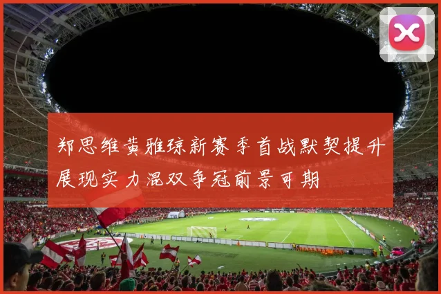 郑思维黄雅琼新赛季首战默契提升展现实力混双争冠前景可期